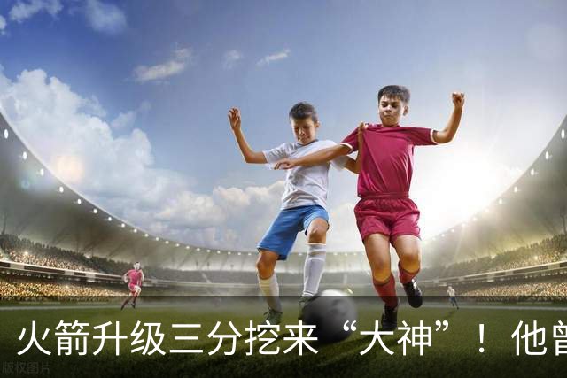 火箭升级三分挖来“大神”！他曾先后助马刺雷霆夺冠