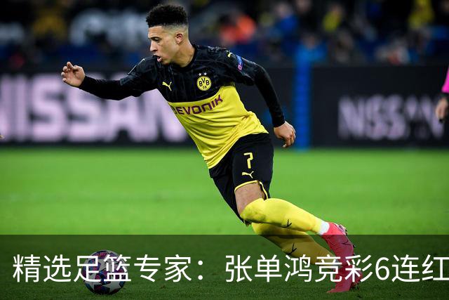 精选足篮专家：张单鸿竞彩6连红出击精选串关！