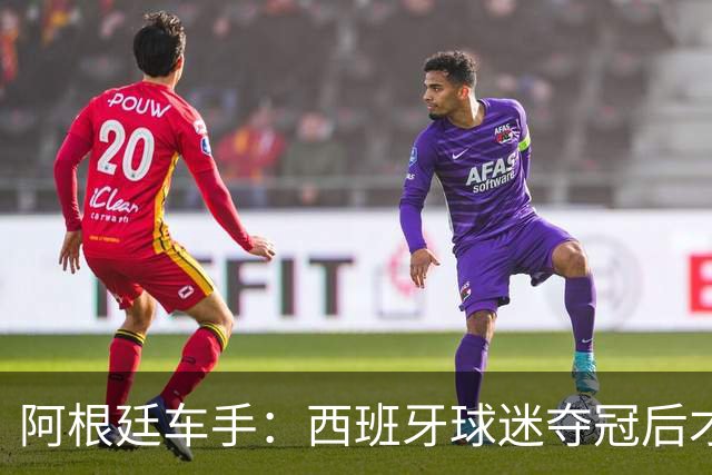 阿根廷车手：西班牙球迷夺冠后才敢穿球衣真丢人 连助威歌都没有